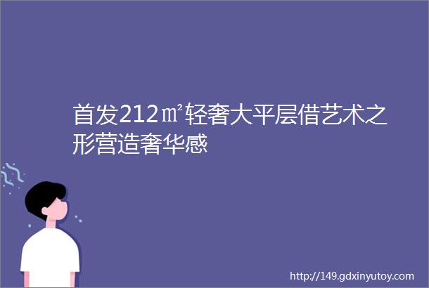 首发212㎡轻奢大平层借艺术之形营造奢华感