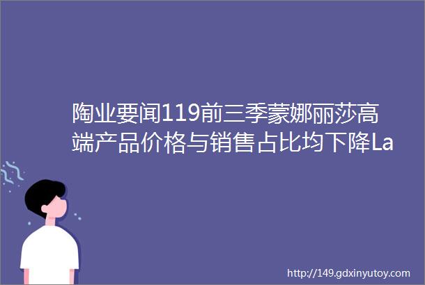 陶业要闻119前三季蒙娜丽莎高端产品价格与销售占比均下降Lamosa营收99亿元超六成泛家居企业被中止或撤回IPO