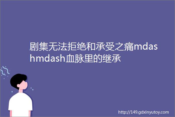 剧集无法拒绝和承受之痛mdashmdash血脉里的继承