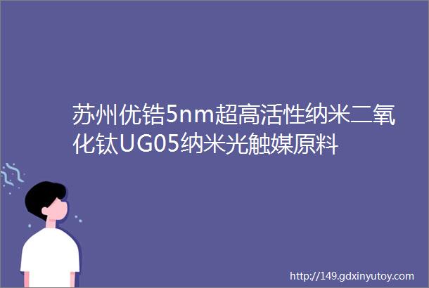 苏州优锆5nm超高活性纳米二氧化钛UG05纳米光触媒原料