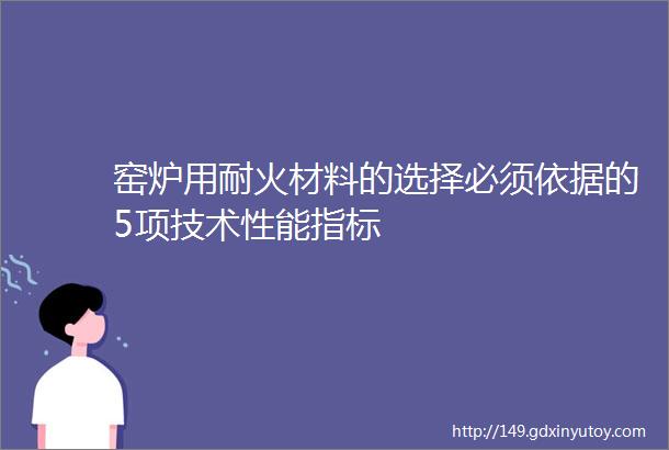 窑炉用耐火材料的选择必须依据的5项技术性能指标