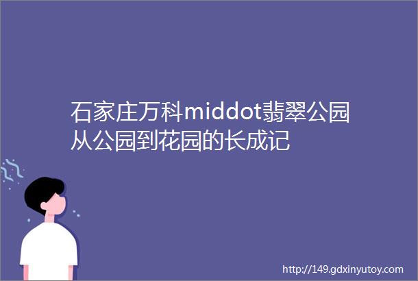 石家庄万科middot翡翠公园从公园到花园的长成记