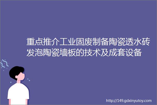 重点推介工业固废制备陶瓷透水砖发泡陶瓷墙板的技术及成套设备