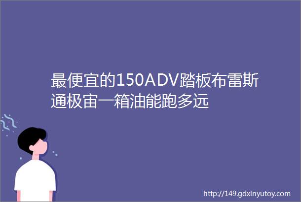 最便宜的150ADV踏板布雷斯通极宙一箱油能跑多远