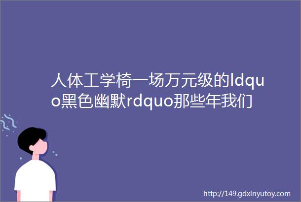 人体工学椅一场万元级的ldquo黑色幽默rdquo那些年我们一起交过的智商税④