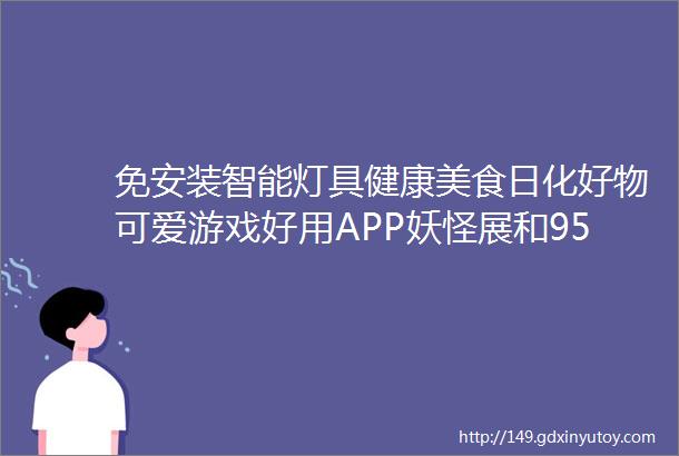 免安装智能灯具健康美食日化好物可爱游戏好用APP妖怪展和95分好书读者分享390期