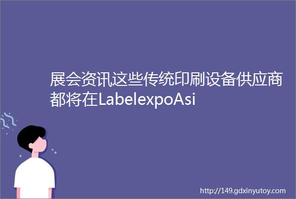 展会资讯这些传统印刷设备供应商都将在LabelexpoAsia2023重磅推出最新的标签印刷设备