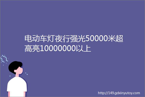 电动车灯夜行强光50000米超高亮10000000以上