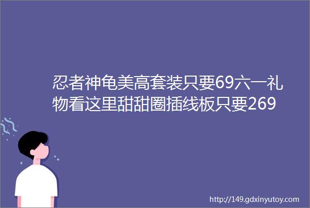 忍者神龟美高套装只要69六一礼物看这里甜甜圈插线板只要269出国都能用最值得买