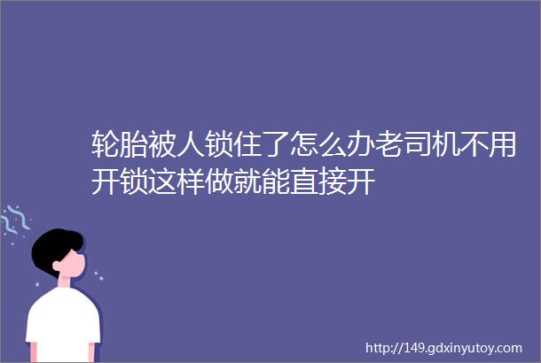 轮胎被人锁住了怎么办老司机不用开锁这样做就能直接开