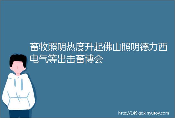 畜牧照明热度升起佛山照明德力西电气等出击畜博会