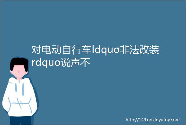 对电动自行车ldquo非法改装rdquo说声不