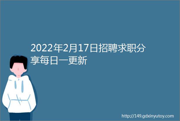 2022年2月17日招聘求职分享每日一更新