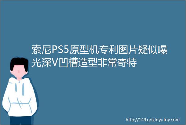 索尼PS5原型机专利图片疑似曝光深V凹槽造型非常奇特