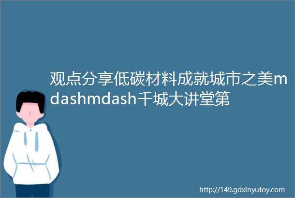 观点分享低碳材料成就城市之美mdashmdash千城大讲堂第五期精彩回顾