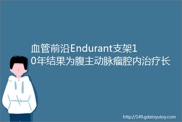 血管前沿Endurant支架10年结果为腹主动脉瘤腔内治疗长期证据ldquo添砖加瓦rdquo