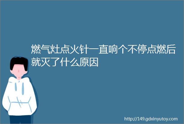 燃气灶点火针一直响个不停点燃后就灭了什么原因