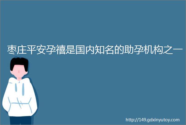 枣庄平安孕禧是国内知名的助孕机构之一