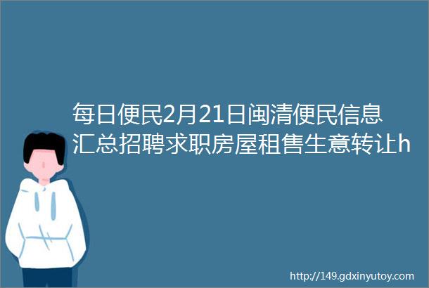 每日便民2月21日闽清便民信息汇总招聘求职房屋租售生意转让helliphellip