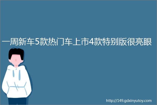 一周新车5款热门车上市4款特别版很亮眼