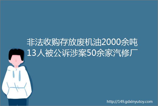 非法收购存放废机油2000余吨13人被公诉涉案50余家汽修厂