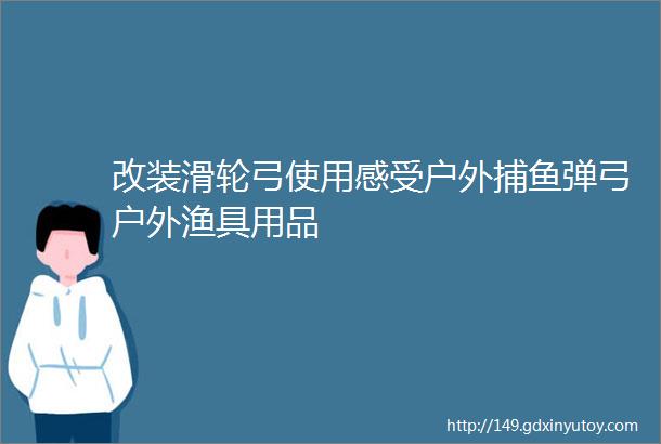 改装滑轮弓使用感受户外捕鱼弹弓户外渔具用品