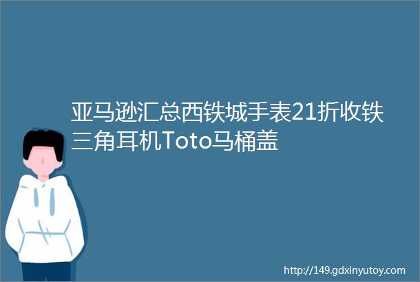 亚马逊汇总西铁城手表21折收铁三角耳机Toto马桶盖