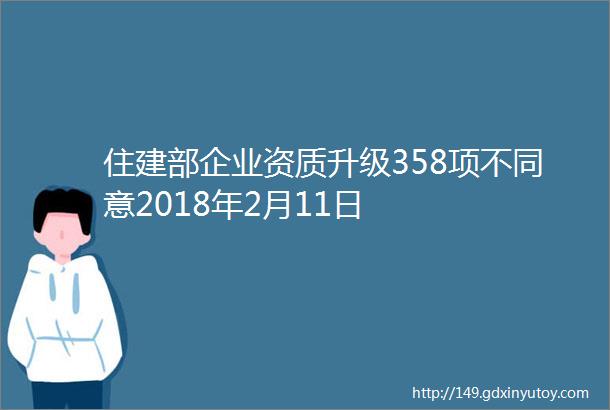 住建部企业资质升级358项不同意2018年2月11日