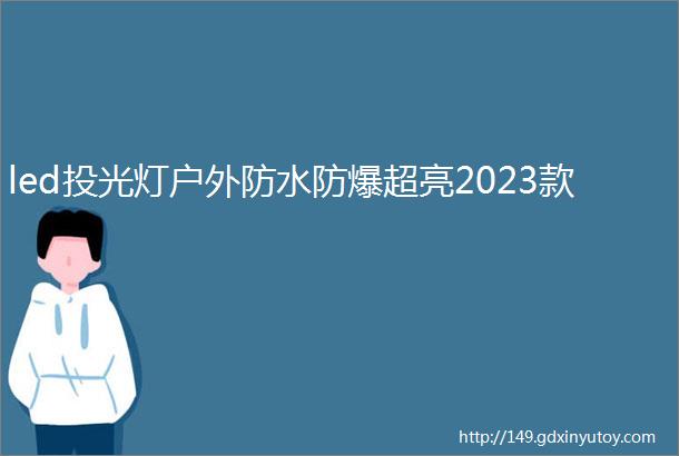 led投光灯户外防水防爆超亮2023款