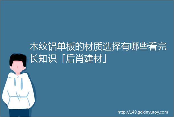 木纹铝单板的材质选择有哪些看完长知识「后肖建材」