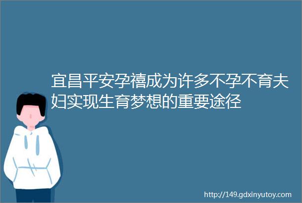 宜昌平安孕禧成为许多不孕不育夫妇实现生育梦想的重要途径