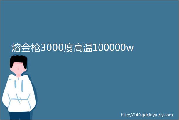 熔金枪3000度高温100000w