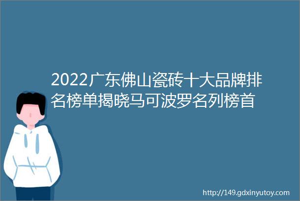 2022广东佛山瓷砖十大品牌排名榜单揭晓马可波罗名列榜首