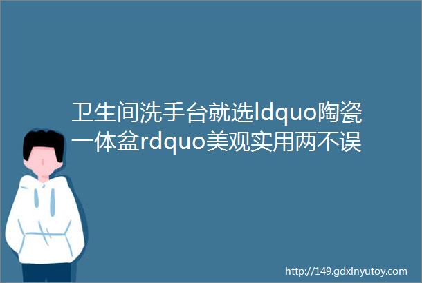 卫生间洗手台就选ldquo陶瓷一体盆rdquo美观实用两不误