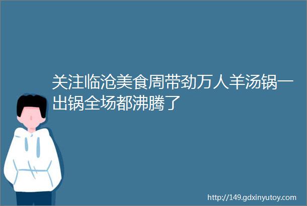 关注临沧美食周带劲万人羊汤锅一出锅全场都沸腾了