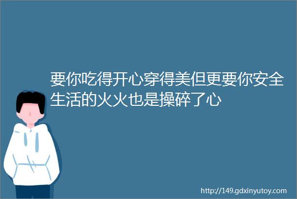 要你吃得开心穿得美但更要你安全生活的火火也是操碎了心