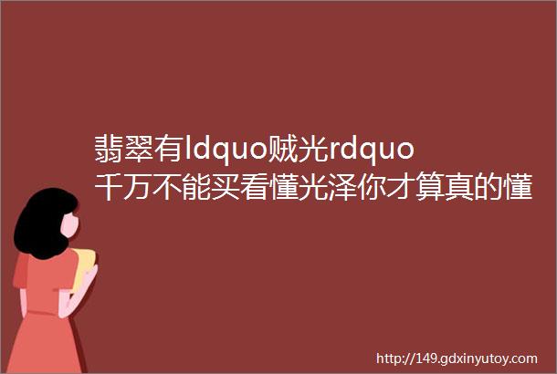 翡翠有ldquo贼光rdquo千万不能买看懂光泽你才算真的懂翡翠