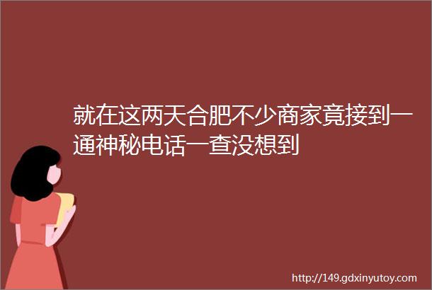 就在这两天合肥不少商家竟接到一通神秘电话一查没想到