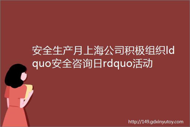 安全生产月上海公司积极组织ldquo安全咨询日rdquo活动