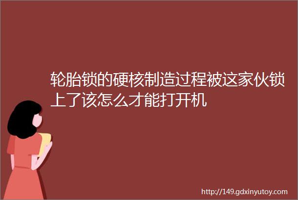 轮胎锁的硬核制造过程被这家伙锁上了该怎么才能打开机