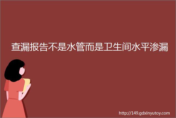 查漏报告不是水管而是卫生间水平渗漏