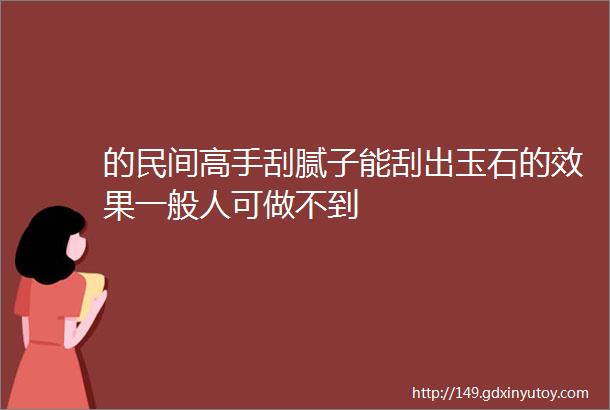 的民间高手刮腻子能刮出玉石的效果一般人可做不到