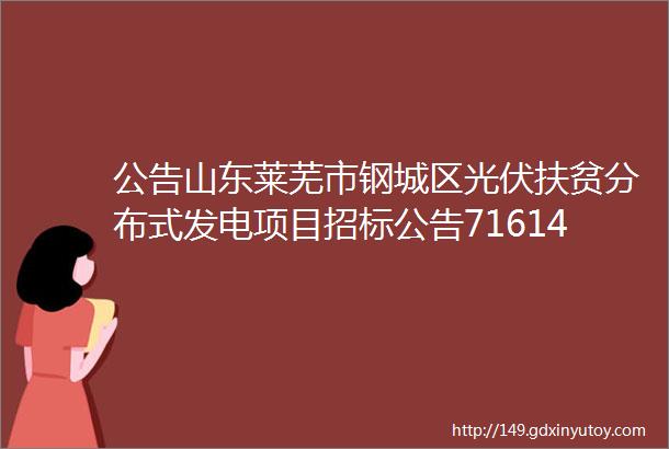 公告山东莱芜市钢城区光伏扶贫分布式发电项目招标公告716145万元