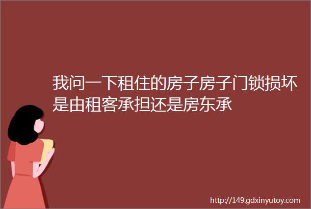 我问一下租住的房子房子门锁损坏是由租客承担还是房东承