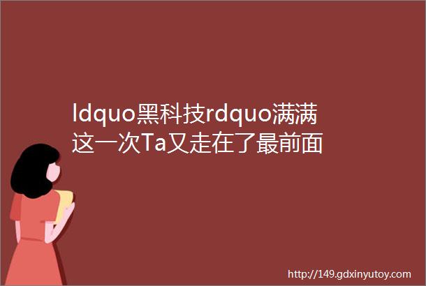 ldquo黑科技rdquo满满这一次Ta又走在了最前面