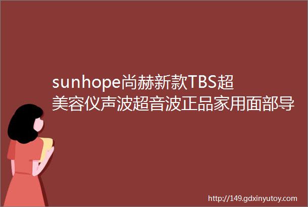 sunhope尚赫新款TBS超美容仪声波超音波正品家用面部导入身体理疗