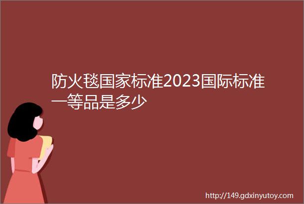 防火毯国家标准2023国际标准一等品是多少