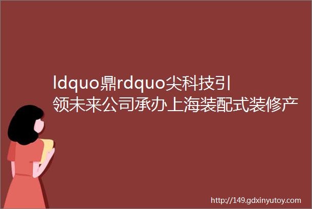 ldquo鼎rdquo尖科技引领未来公司承办上海装配式装修产业发展研讨交流会