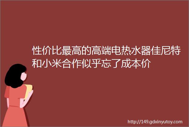 性价比最高的高端电热水器佳尼特和小米合作似乎忘了成本价