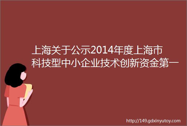 上海关于公示2014年度上海市科技型中小企业技术创新资金第一批拟立项名单的通知